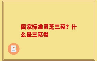 国家标准灵芝三萜？什么是三萜类