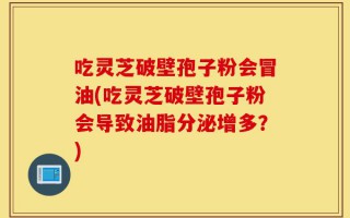 吃灵芝破壁孢子粉会冒油(吃灵芝破壁孢子粉会导致油脂分泌增多？)