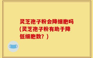 灵芝孢子粉会降细胞吗(灵芝孢子粉有助于降低细胞数？)