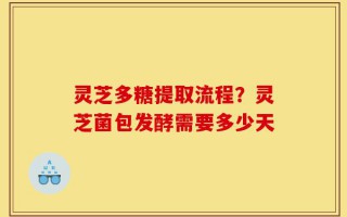 灵芝多糖提取流程？灵芝菌包发酵需要多少天