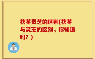 茯苓灵芝的区别(茯苓与灵芝的区别，你知道吗？)