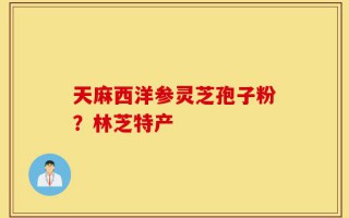 天麻西洋参灵芝孢子粉？林芝特产