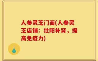 人参灵芝门面(人参灵芝店铺：壮阳补肾，提高免疫力)