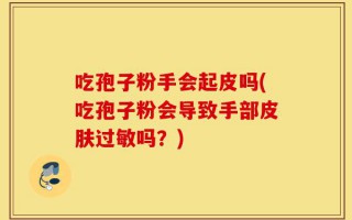 吃孢子粉手会起皮吗(吃孢子粉会导致手部皮肤过敏吗？)