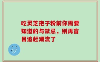 吃灵芝孢子粉前你需要知道的与禁忌，别再盲目追赶潮流了