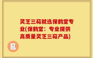 灵芝三萜就选保鹤堂专业(保鹤堂：专业提供高质量灵芝三萜产品)