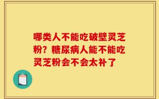 哪类人不能吃破壁灵芝粉？糖尿病人能不能吃灵芝粉会不会太补了