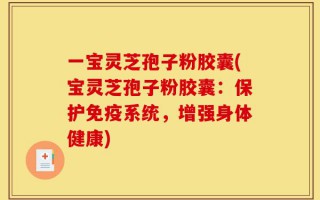 一宝灵芝孢子粉胶囊(宝灵芝孢子粉胶囊：保护免疫系统，增强身体健康)