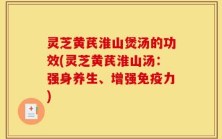 灵芝黄芪淮山煲汤的功效(灵芝黄芪淮山汤：强身养生、增强免疫力)
