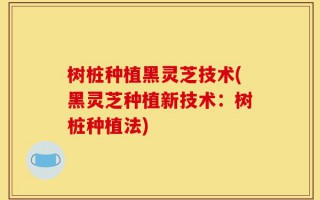 树桩种植黑灵芝技术(黑灵芝种植新技术：树桩种植法)