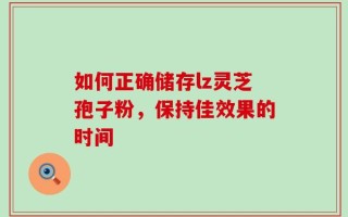 如何正确储存lz灵芝孢子粉，保持佳效果的时间