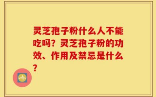 灵芝孢子粉什么人不能吃吗？灵芝孢子粉的功效、作用及禁忌是什么？