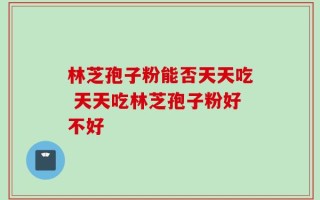 林芝孢子粉能否天天吃 天天吃林芝孢子粉好不好