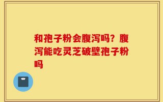 和孢子粉会腹泻吗？腹泻能吃灵芝破壁孢子粉吗