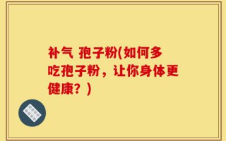补气 孢子粉(如何多吃孢子粉，让你身体更健康？)