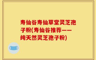 寿仙谷寿仙草堂灵芝孢子粉(寿仙谷推荐——纯天然灵芝孢子粉)