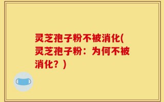 灵芝孢子粉不被消化(灵芝孢子粉：为何不被消化？)