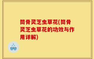 筒骨灵芝虫草花(筒骨灵芝虫草花的功效与作用详解)