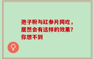 孢子粉与红参片同吃，居然会有这样的效果？你想不到