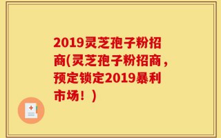 2019灵芝孢子粉招商(灵芝孢子粉招商，预定锁定2019暴利市场！)