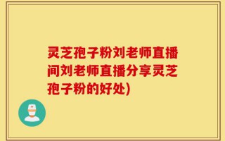灵芝孢子粉刘老师直播间刘老师直播分享灵芝孢子粉的好处)