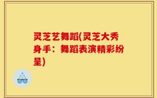 灵芝艺舞蹈(灵芝大秀身手：舞蹈表演精彩纷呈)