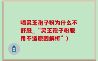喝灵芝孢子粉为什么不舒服_“灵芝孢子粉服用不适原因解析”)