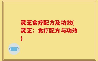 灵芝食疗配方及功效(灵芝：食疗配方与功效)