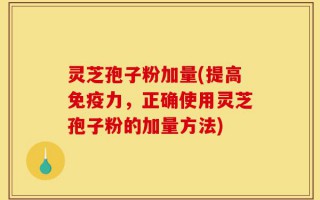 灵芝孢子粉加量(提高免疫力，正确使用灵芝孢子粉的加量方法)