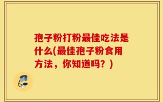 孢子粉打粉最佳吃法是什么(最佳孢子粉食用方法，你知道吗？)