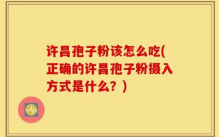 许昌孢子粉该怎么吃(正确的许昌孢子粉摄入方式是什么？)