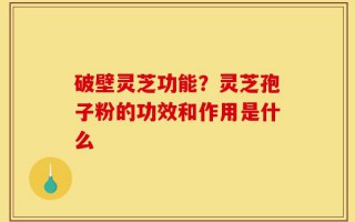 破壁灵芝功能？灵芝孢子粉的功效和作用是什么