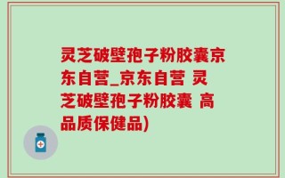 灵芝破壁孢子粉胶囊京东自营_京东自营 灵芝破壁孢子粉胶囊 高品质保健品)
