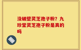 没破壁灵芝孢子粉？九珍堂灵芝孢子粉是真的吗
