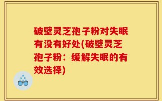 破壁灵芝孢子粉对失眠有没有好处(破壁灵芝孢子粉：缓解失眠的有效选择)