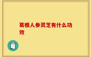 葛根人参灵芝有什么功效