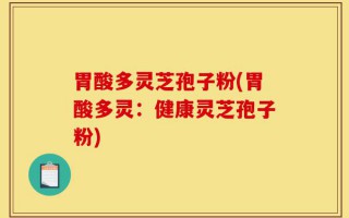 胃酸多灵芝孢子粉(胃酸多灵：健康灵芝孢子粉)