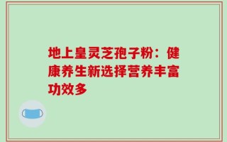 地上皇灵芝孢子粉：健康养生新选择营养丰富功效多
