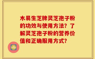木易生芝牌灵芝孢子粉的功效与使用方法？了解灵芝孢子粉的营养价值和正确服用方式？