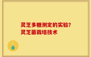 灵芝多糖测定的实验？灵芝菌栽培技术