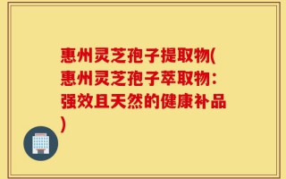 惠州灵芝孢子提取物(惠州灵芝孢子萃取物：强效且天然的健康补品)