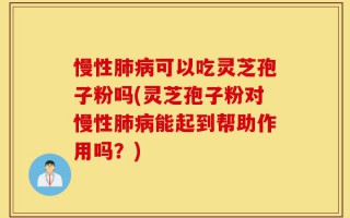 慢性肺病可以吃灵芝孢子粉吗(灵芝孢子粉对慢性肺病能起到帮助作用吗？)