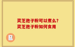 灵芝孢子粉可以煮么？灵芝孢子粉如何食用