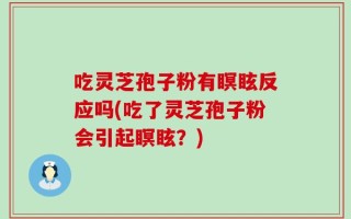 吃灵芝孢子粉有瞑眩反应吗(吃了灵芝孢子粉会引起瞑眩？)