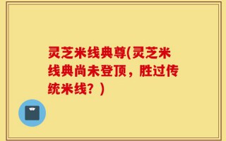 灵芝米线典尊(灵芝米线典尚未登顶，胜过传统米线？)