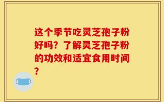 这个季节吃灵芝孢子粉好吗？了解灵芝孢子粉的功效和适宜食用时间？