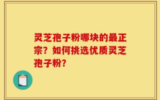 灵芝孢子粉哪块的最正宗？如何挑选优质灵芝孢子粉？