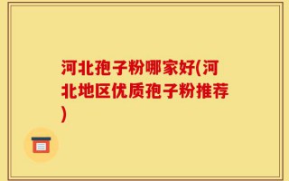 河北孢子粉哪家好(河北地区优质孢子粉推荐)