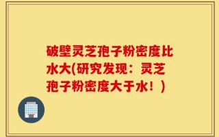 破壁灵芝孢子粉密度比水大(研究发现：灵芝孢子粉密度大于水！)