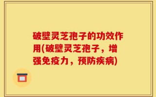 破壁灵芝孢子的功效作用(破壁灵芝孢子，增强免疫力，预防疾病)
